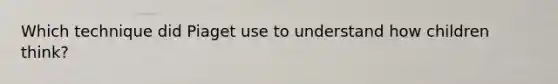 Which technique did Piaget use to understand how children think?