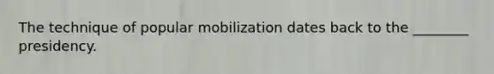 The technique of popular mobilization dates back to the ________ presidency.