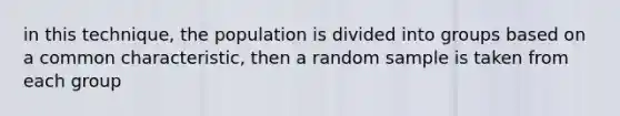 in this technique, the population is divided into groups based on a common characteristic, then a random sample is taken from each group