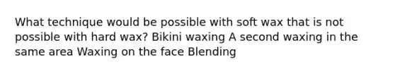 What technique would be possible with soft wax that is not possible with hard wax? Bikini waxing A second waxing in the same area Waxing on the face Blending