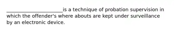 _______________________is a technique of probation supervision in which the offender's where abouts are kept under surveillance by an electronic device.