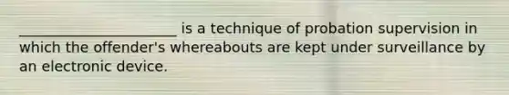 ______________________ is a technique of probation supervision in which the offender's whereabouts are kept under surveillance by an electronic device.