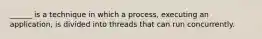 ______ is a technique in which a process, executing an application, is divided into threads that can run concurrently.