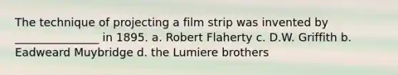 The technique of projecting a film strip was invented by _______________ in 1895. a. Robert Flaherty c. D.W. Griffith b. Eadweard Muybridge d. the Lumiere brothers