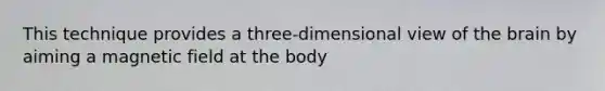 This technique provides a three-dimensional view of the brain by aiming a magnetic field at the body