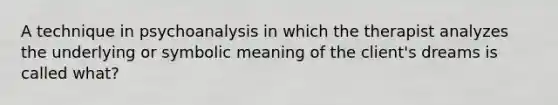 A technique in psychoanalysis in which the therapist analyzes the underlying or symbolic meaning of the client's dreams is called what?