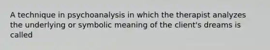 A technique in psychoanalysis in which the therapist analyzes the underlying or symbolic meaning of the client's dreams is called