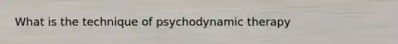 What is the technique of psychodynamic therapy