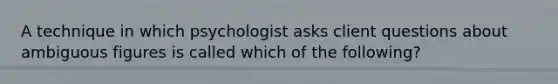 A technique in which psychologist asks client questions about ambiguous figures is called which of the following?