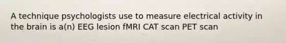 A technique psychologists use to measure electrical activity in the brain is a(n) EEG lesion fMRI CAT scan PET scan