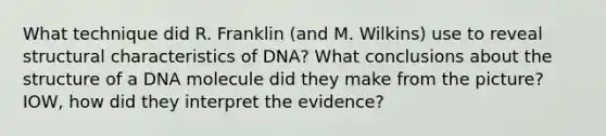 What technique did R. Franklin (and M. Wilkins) use to reveal structural characteristics of DNA? What conclusions about the structure of a DNA molecule did they make from the picture? IOW, how did they interpret the evidence?