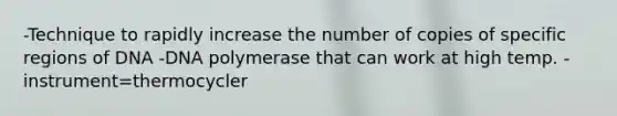 -Technique to rapidly increase the number of copies of specific regions of DNA -DNA polymerase that can work at high temp. -instrument=thermocycler