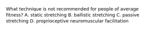 What technique is not recommended for people of average fitness? A. static stretching B. ballistic stretching C. passive stretching D. proprioceptive neuromuscular facilitation