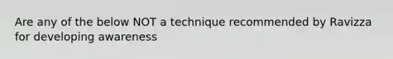 Are any of the below NOT a technique recommended by Ravizza for developing awareness