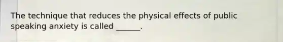 The technique that reduces the physical effects of public speaking anxiety is called ______.