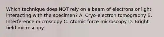 Which technique does NOT rely on a beam of electrons or light interacting with the specimen? A. Cryo-electron tomography B. Interference microscopy C. Atomic force microscopy D. Bright-field microscopy