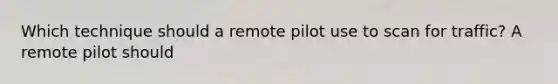 Which technique should a remote pilot use to scan for traffic? A remote pilot should