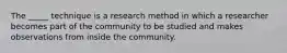 The _____ technique is a research method in which a researcher becomes part of the community to be studied and makes observations from inside the community.