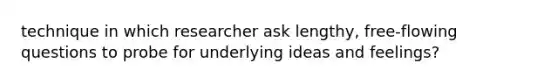 technique in which researcher ask lengthy, free-flowing questions to probe for underlying ideas and feelings?