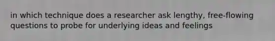 in which technique does a researcher ask lengthy, free-flowing questions to probe for underlying ideas and feelings