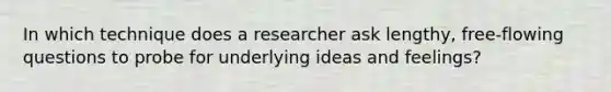 In which technique does a researcher ask lengthy, free-flowing questions to probe for underlying ideas and feelings?