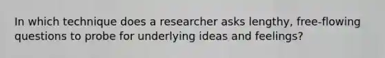 In which technique does a researcher asks lengthy, free-flowing questions to probe for underlying ideas and feelings?