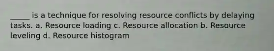 _____ is a technique for resolving resource conflicts by delaying tasks. a. Resource loading c. Resource allocation b. Resource leveling d. Resource histogram