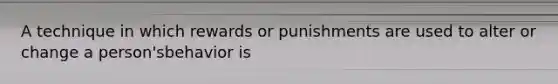 A technique in which rewards or punishments are used to alter or change a person'sbehavior is