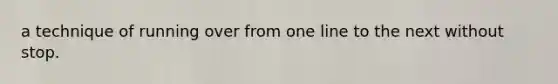 a technique of running over from one line to the next without stop.
