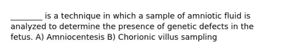 ________ is a technique in which a sample of amniotic fluid is analyzed to determine the presence of genetic defects in the fetus. A) Amniocentesis B) Chorionic villus sampling