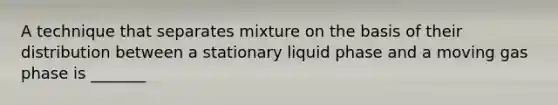 A technique that separates mixture on the basis of their distribution between a stationary liquid phase and a moving gas phase is _______