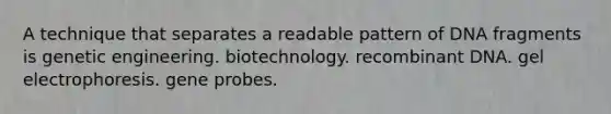 A technique that separates a readable pattern of DNA fragments is genetic engineering. biotechnology. recombinant DNA. gel electrophoresis. gene probes.