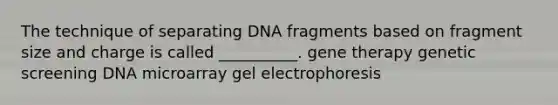 The technique of separating DNA fragments based on fragment size and charge is called __________. gene therapy genetic screening DNA microarray gel electrophoresis