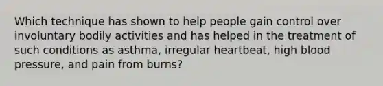 Which technique has shown to help people gain control over involuntary bodily activities and has helped in the treatment of such conditions as asthma, irregular heartbeat, high blood pressure, and pain from burns?