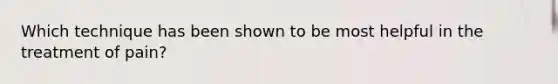 Which technique has been shown to be most helpful in the treatment of pain?
