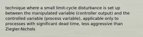 technique where a small limit-cycle disturbance is set up between the manipulated variable (controller output) and the controlled variable (process variable), applicable only to processes with significant dead time, less aggressive than Ziegler-Nichols