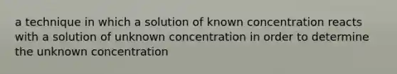 a technique in which a solution of known concentration reacts with a solution of unknown concentration in order to determine the unknown concentration