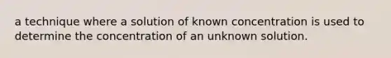 a technique where a solution of known concentration is used to determine the concentration of an unknown solution.