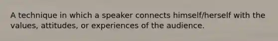 A technique in which a speaker connects himself/herself with the values, attitudes, or experiences of the audience.