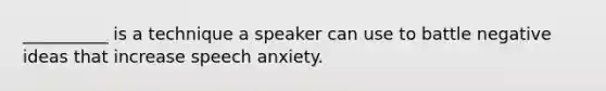 __________ is a technique a speaker can use to battle negative ideas that increase speech anxiety.