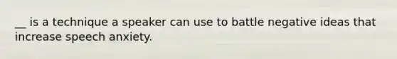 __ is a technique a speaker can use to battle negative ideas that increase speech anxiety.
