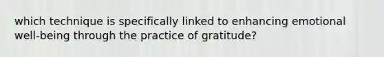 which technique is specifically linked to enhancing emotional well-being through the practice of gratitude?