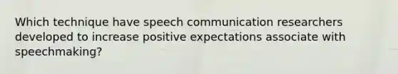 Which technique have speech communication researchers developed to increase positive expectations associate with speechmaking?