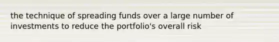 the technique of spreading funds over a large number of investments to reduce the portfolio's overall risk