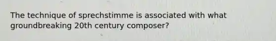 The technique of sprechstimme is associated with what groundbreaking 20th century composer?