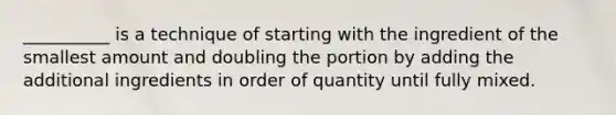 __________ is a technique of starting with the ingredient of the smallest amount and doubling the portion by adding the additional ingredients in order of quantity until fully mixed.