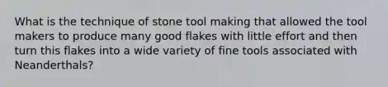 What is the technique of stone tool making that allowed the tool makers to produce many good flakes with little effort and then turn this flakes into a wide variety of fine tools associated with Neanderthals?