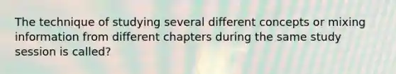 The technique of studying several different concepts or mixing information from different chapters during the same study session is called?