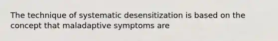 The technique of systematic desensitization is based on the concept that maladaptive symptoms are