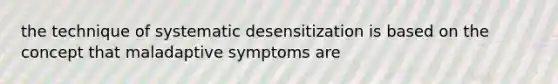 the technique of systematic desensitization is based on the concept that maladaptive symptoms are